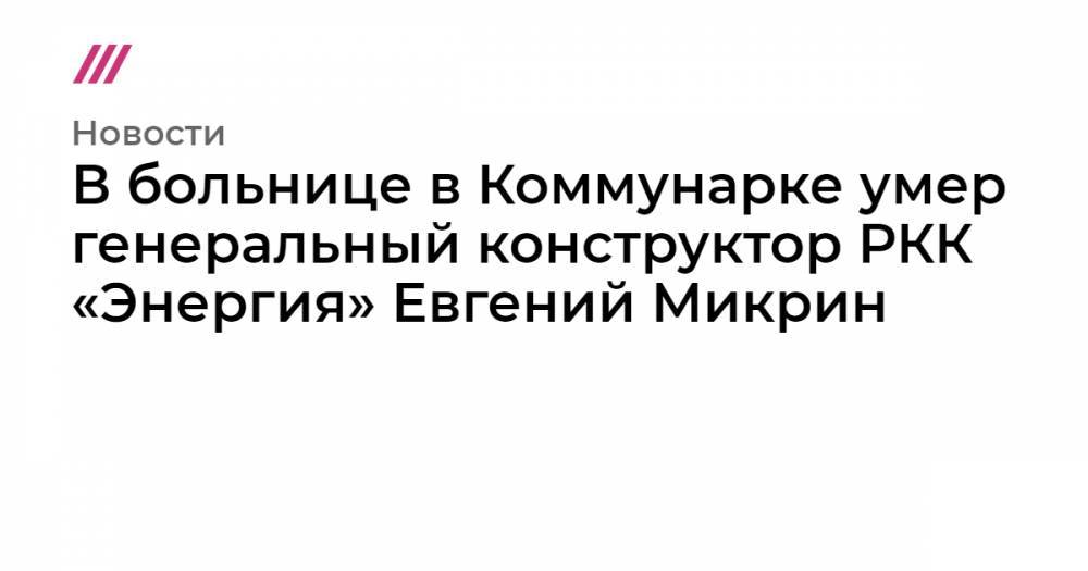 В больнице в Коммунарке умер генеральный конструктор РКК «Энергия» Евгений Микрин