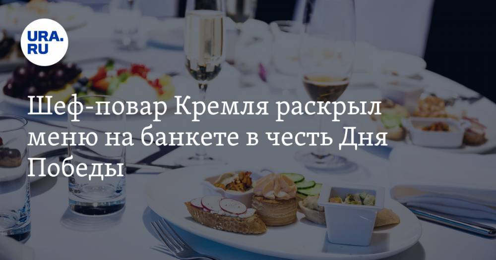 Шеф-повар Кремля раскрыл меню на банкете в честь Дня Победы. «Готовимся с Нового года»