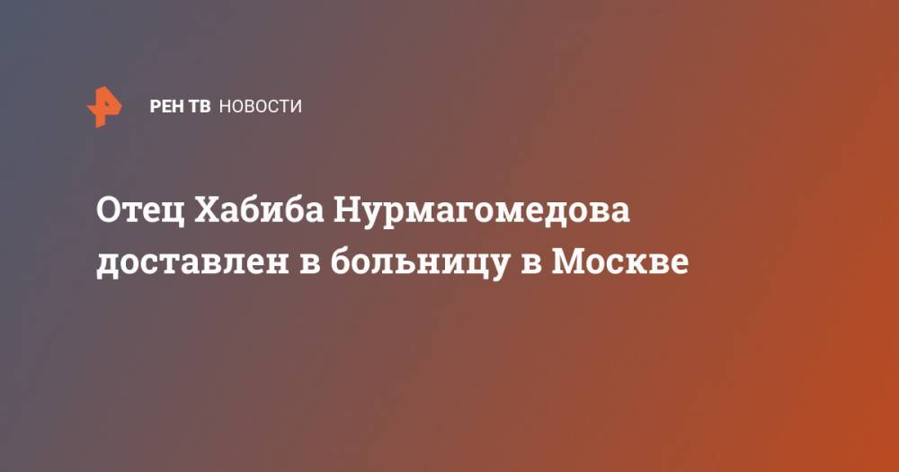 Отец Хабиба Нурмагомедова доставлен в больницу в Москве