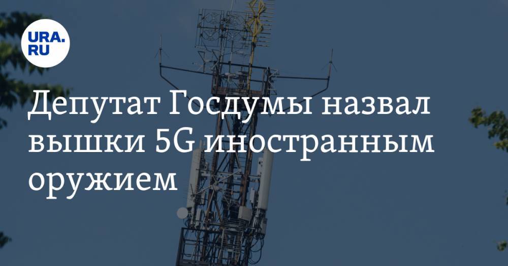 Депутат Госдумы назвал вышки 5G иностранным оружием