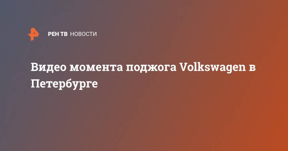 Видео момента поджога Volkswagen в Петербурге