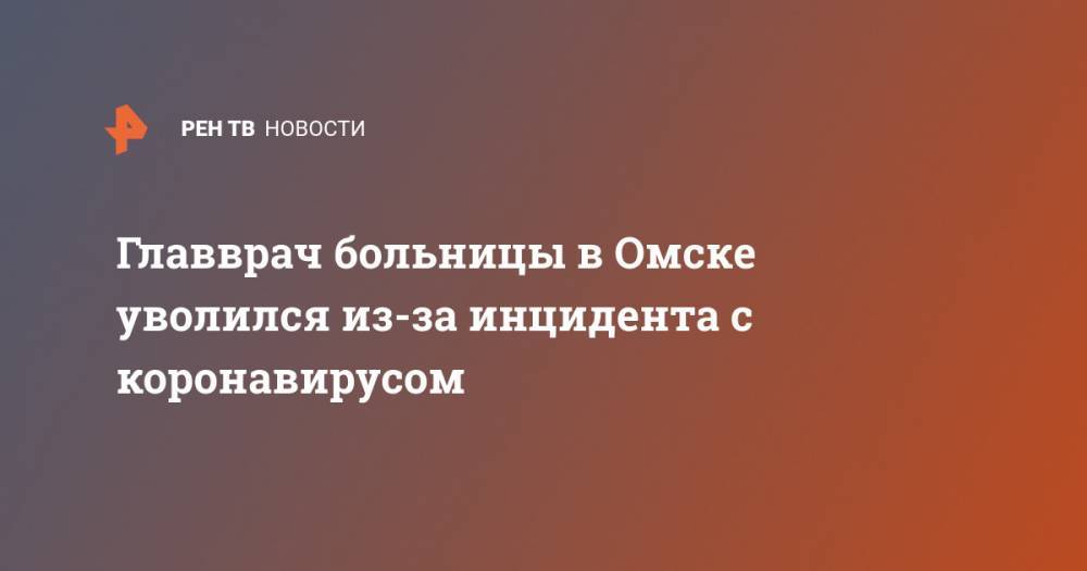Главврач больницы в Омске уволился из-за инцидента с коронавирусом