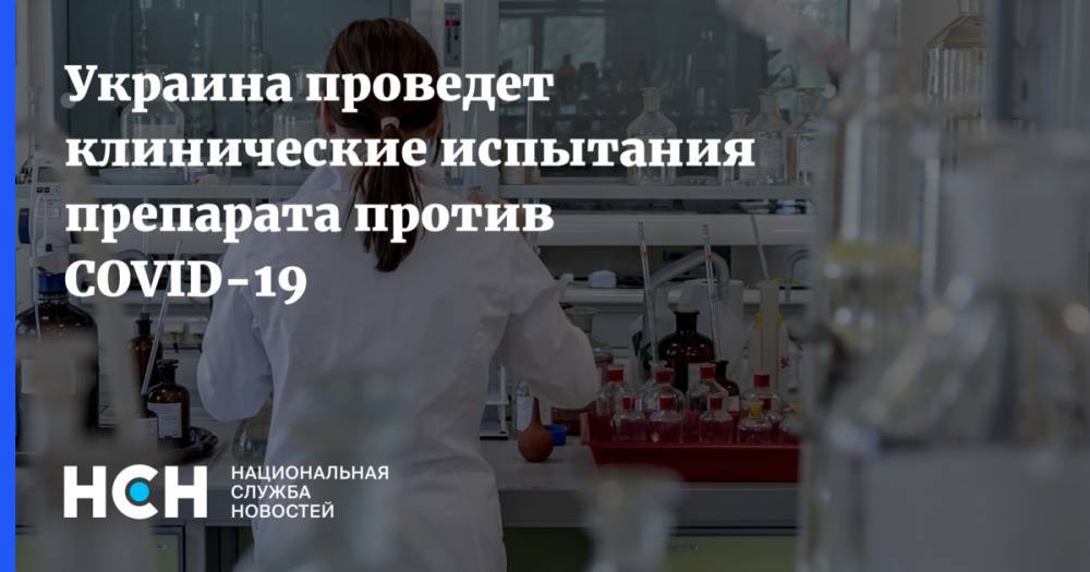 Украина проведет клинические испытания препарата против COVID-19