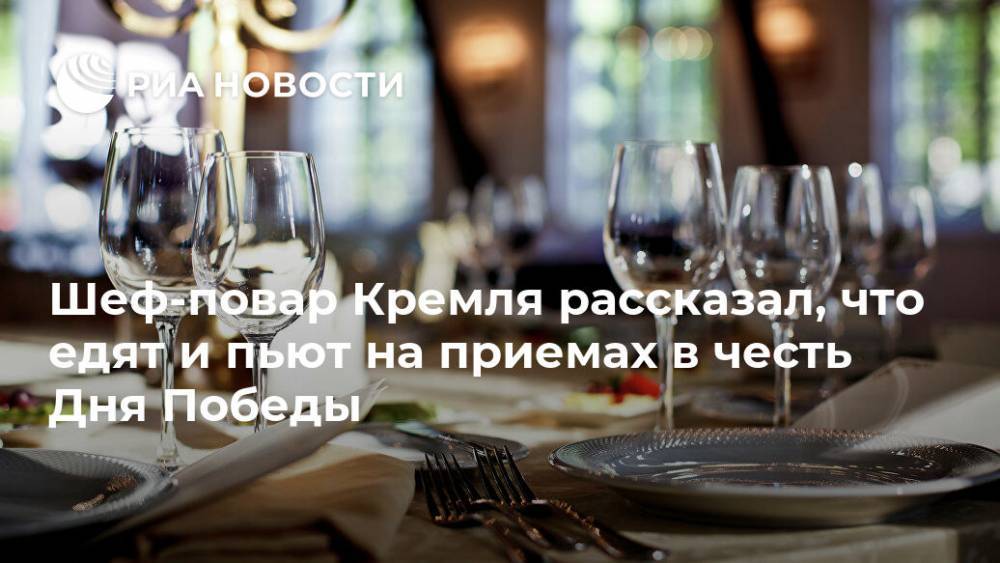 Шеф-повар Кремля рассказал, что едят и пьют на приемах в честь Дня Победы
