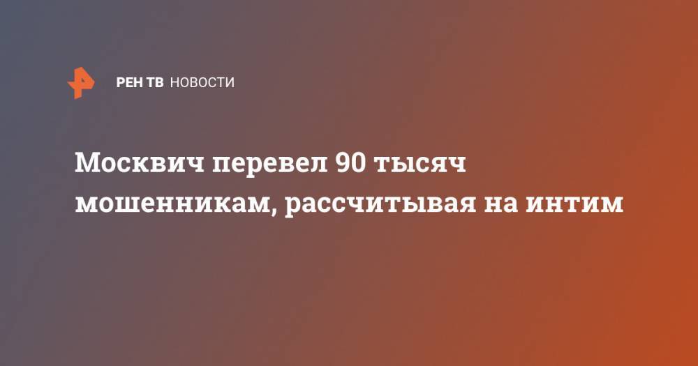 Москвич перевел 90 тысяч мошенникам, рассчитывая на интим