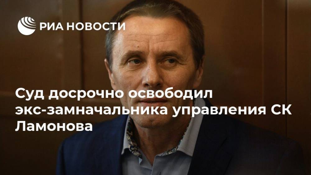 Суд досрочно освободил экс-замначальника управления СК Ламонова