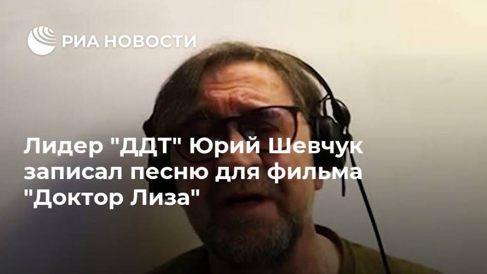 Лидер "ДДТ" Юрий Шевчук записал песню для фильма "Доктор Лиза"