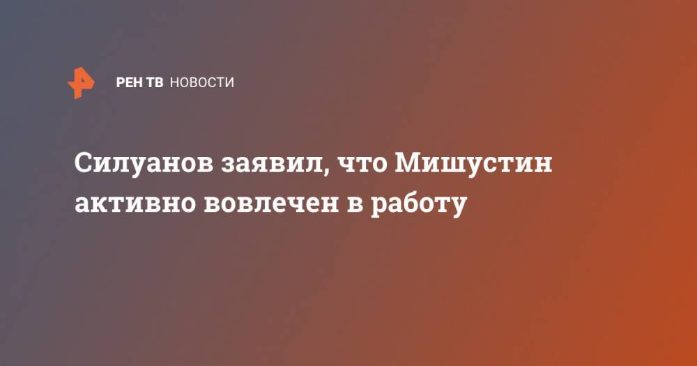 Силуанов заявил, что Мишустин активно вовлечен в работу