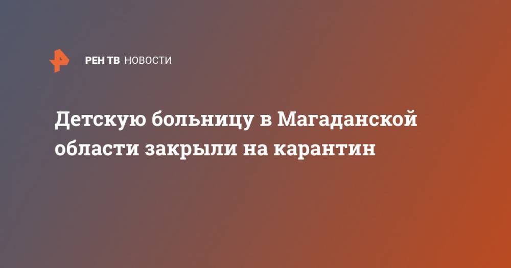 Детскую больницу в Магаданской области закрыли на карантин