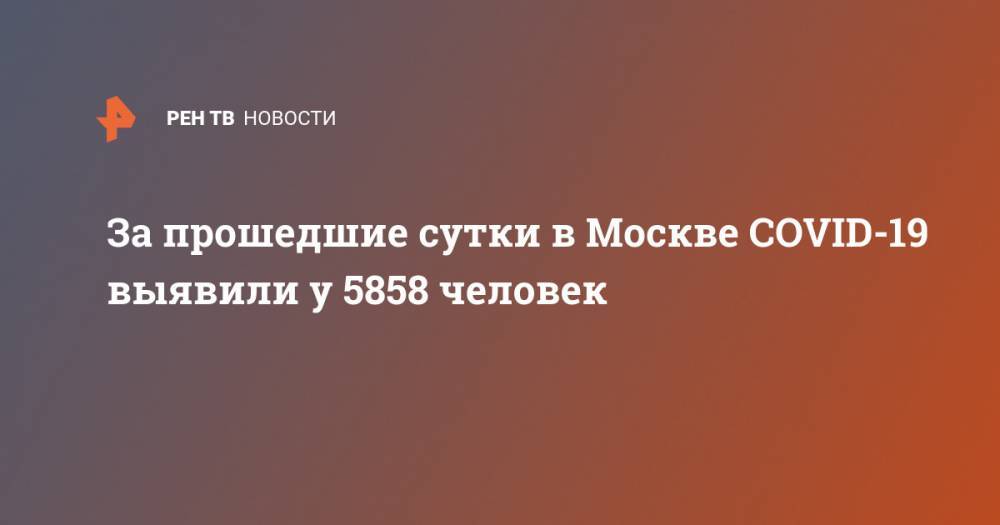За прошедшие сутки в Москве COVID-19 выявили у 5858 человек