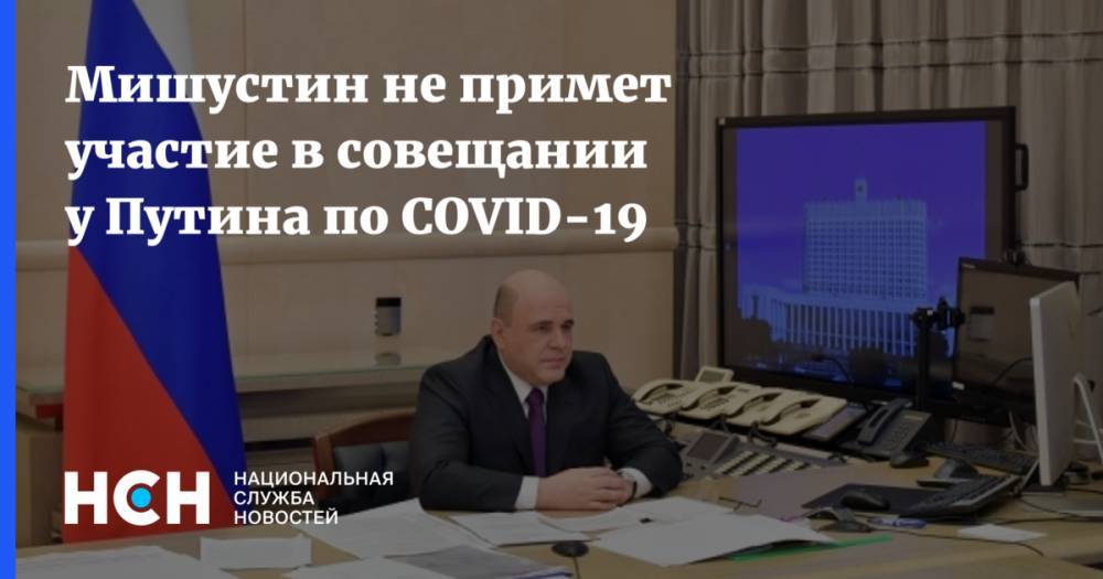 Мишустин не примет участие в совещании у Путина по COVID-19