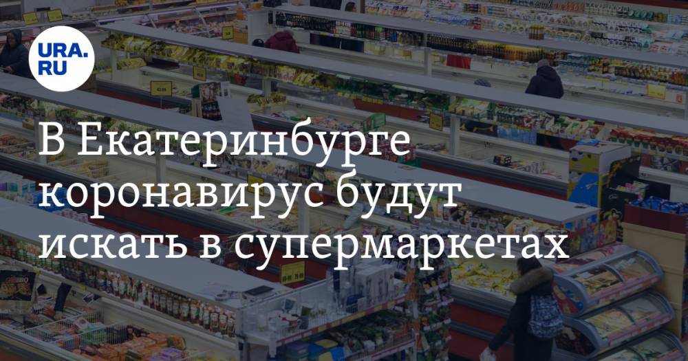 В Екатеринбурге коронавирус будут искать в супермаркетах. Власти придумали новый метод тестирования