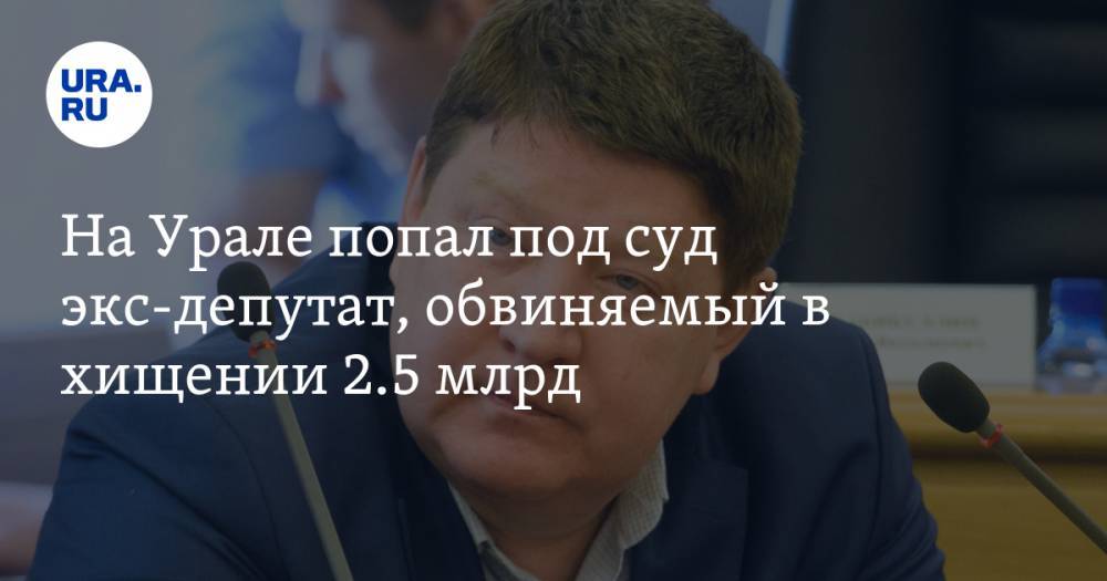 На Урале попал под суд экс-депутат, обвиняемый в хищении 2.5 млрд