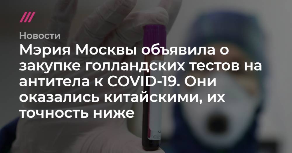 Мэрия Москвы объявила о закупке голландских тестов на антитела к COVID-19. Они оказались китайскими, их точность ниже