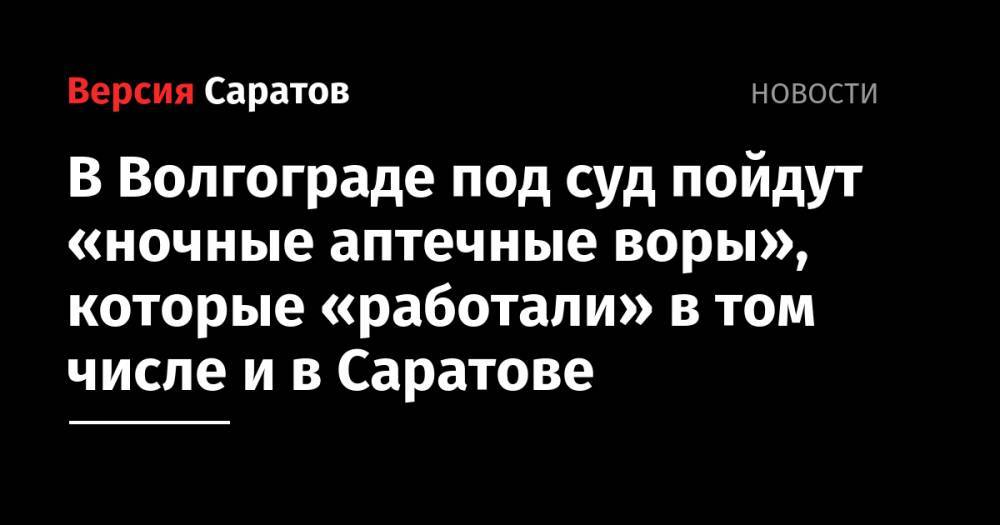 В Волгограде под суд пойдут «ночные аптечные воры», которые «работали» в том числе и в Саратове