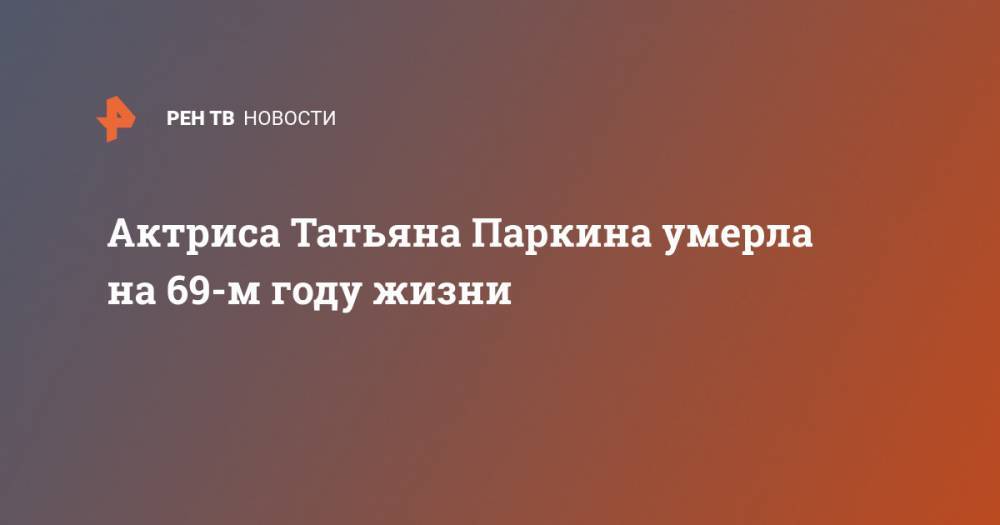 Актриса Татьяна Паркина умерла на 69-м году жизни