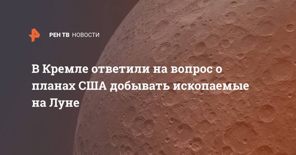 В Кремле ответили на вопрос о планах США добывать ископаемые на Луне