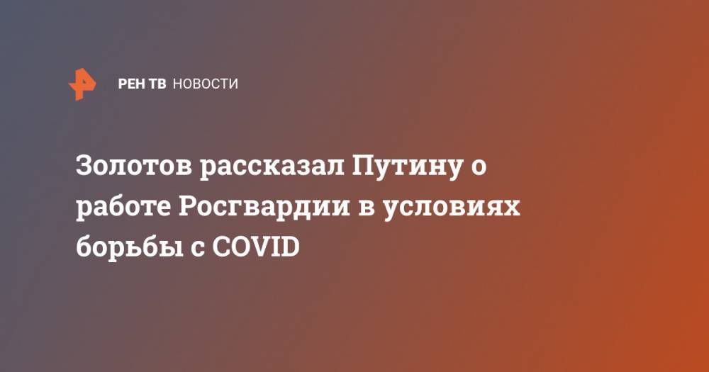 Золотов рассказал Путину о работе Росгвардии в условиях борьбы с COVID