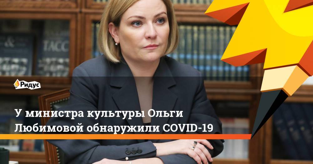 У министра культуры Ольги Любимовой обнаружили COVID-19