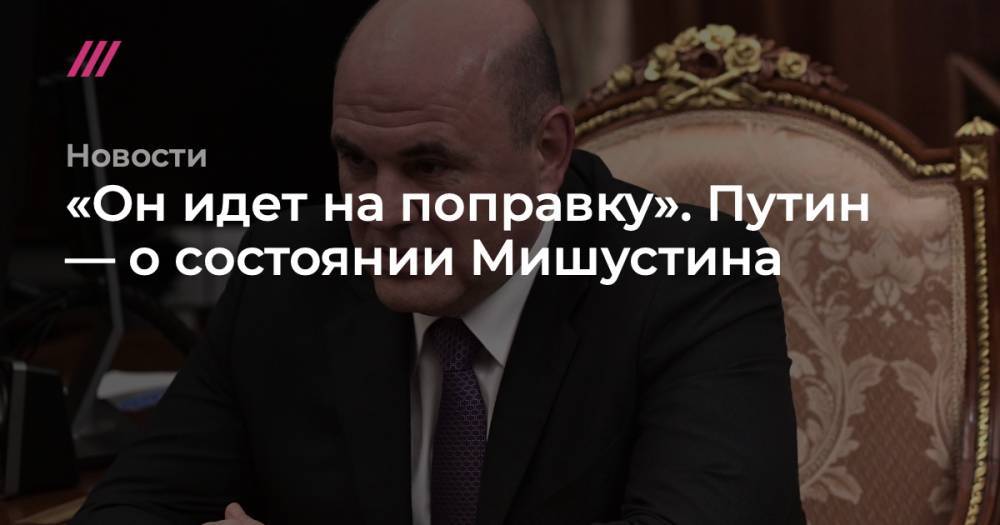 «Он идет на поправку». Путин — о состоянии Мишустина