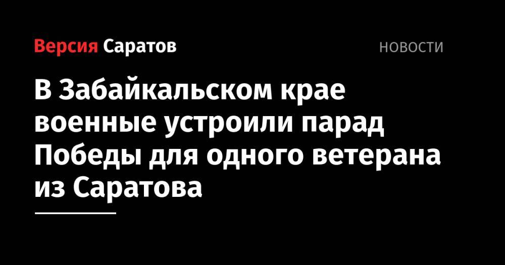 В Забайкальском крае военные устроили парад Победы для одного ветерана из Саратова