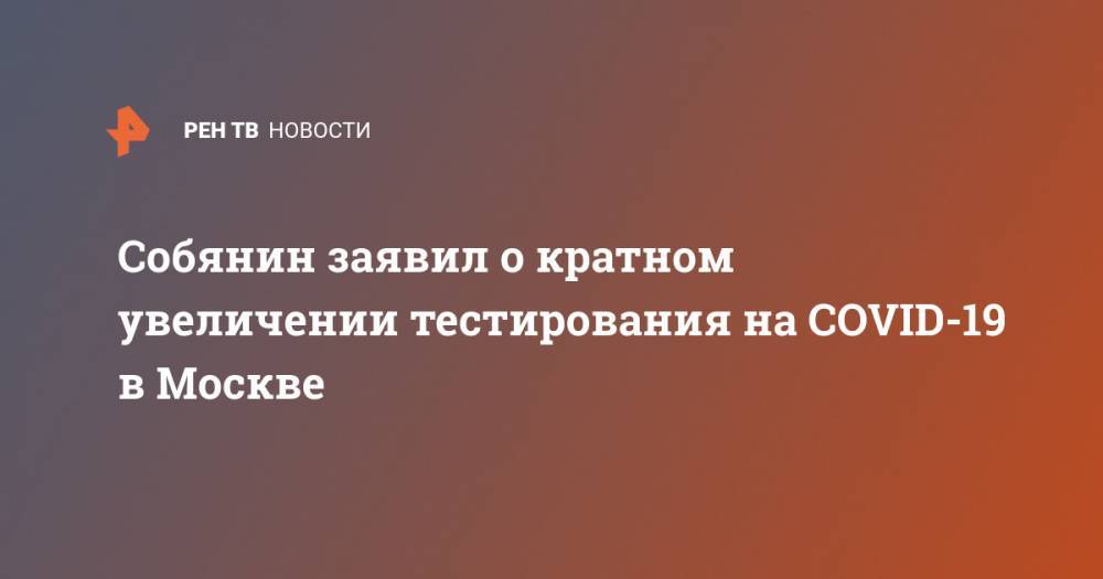 Собянин заявил о кратном увеличении тестирования на COVID-19 в Москве