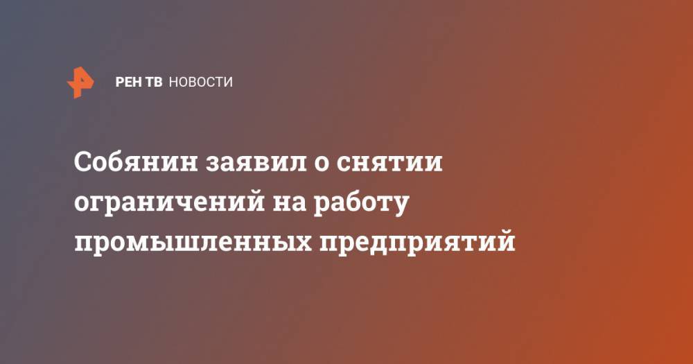 Собянин заявил о снятии ограничений на работу промышленных предприятий