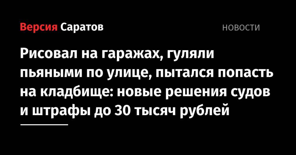 Рисовал на гаражах, гуляли пьяными по улице, пытался попасть на кладбище: новые решения судов и штрафы до 30 тысяч рублей