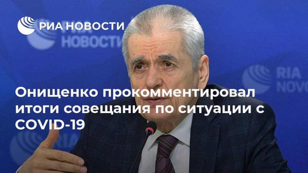 Онищенко прокомментировал итоги совещания по ситуации с COVID-19