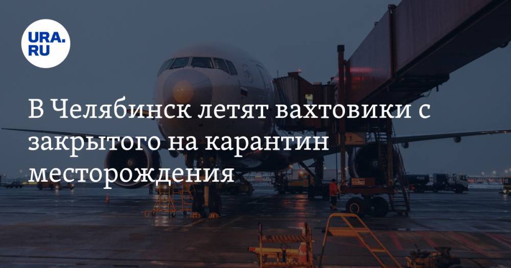 В Челябинск летят вахтовики с закрытого на карантин месторождения
