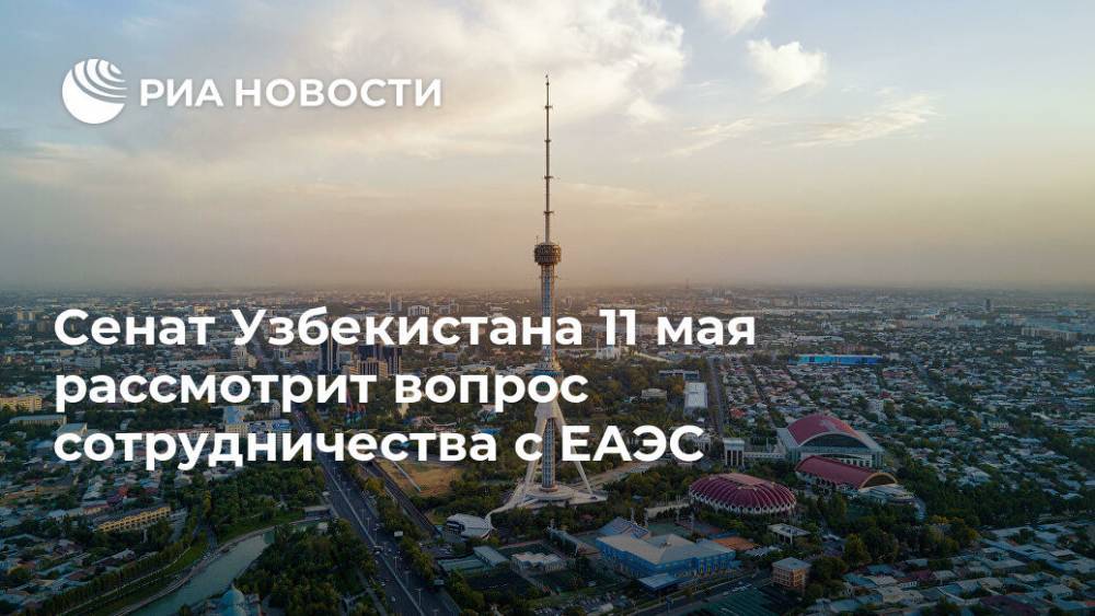 Сенат Узбекистана 11 мая рассмотрит вопрос сотрудничества с ЕАЭС