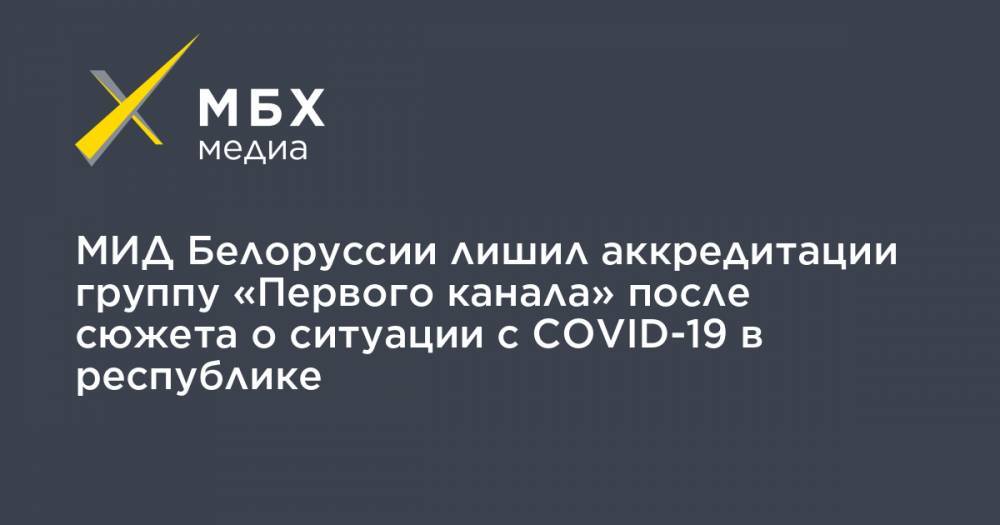 МИД Белоруссии лишил аккредитации группу «Первого канала» после сюжета о ситуации с COVID-19 в республике