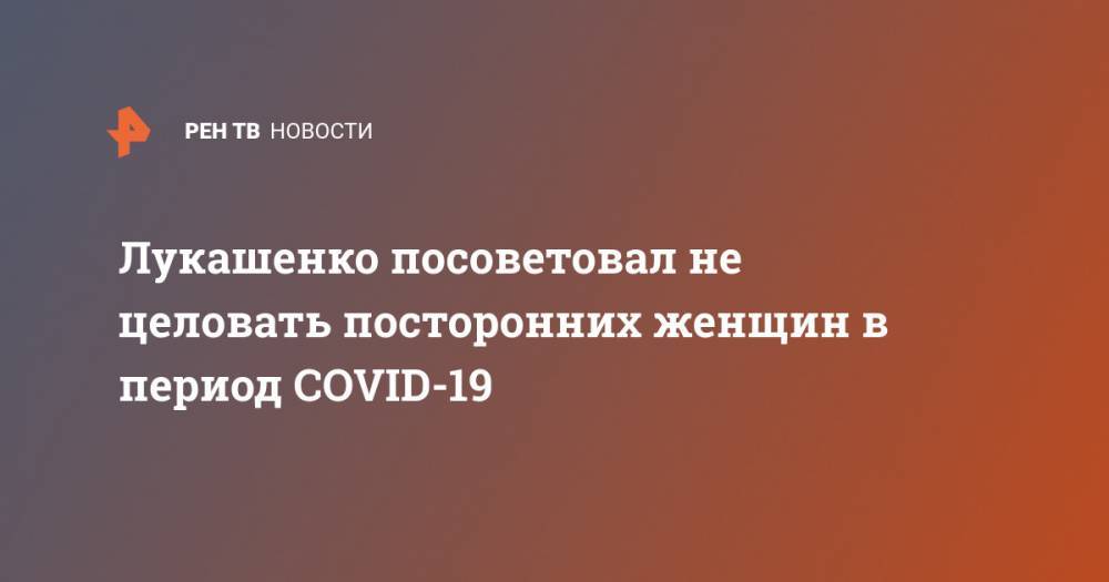 Лукашенко посоветовал не целовать посторонних женщин в период COVID-19
