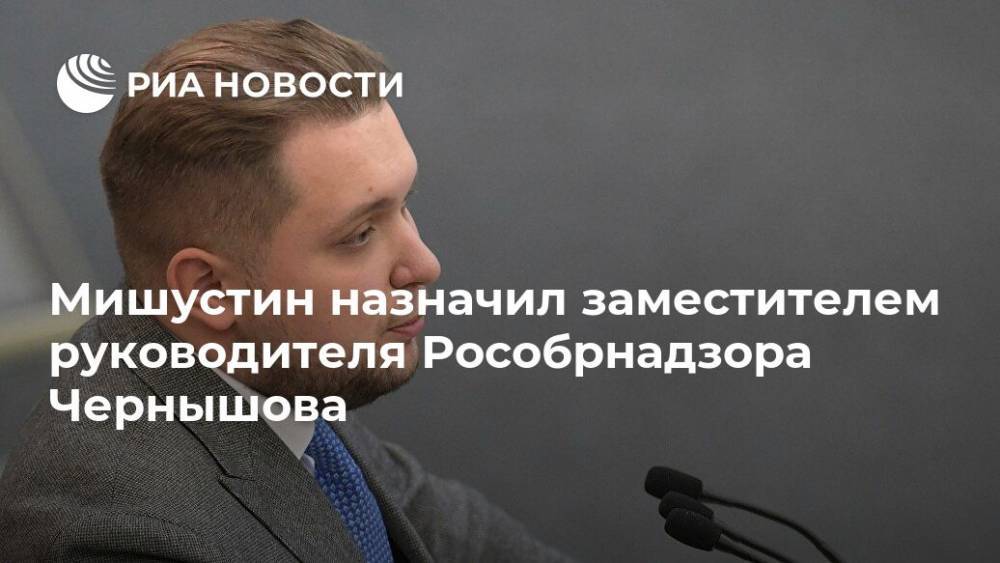 Мишустин назначил заместителем руководителя Рособрнадзора Чернышова