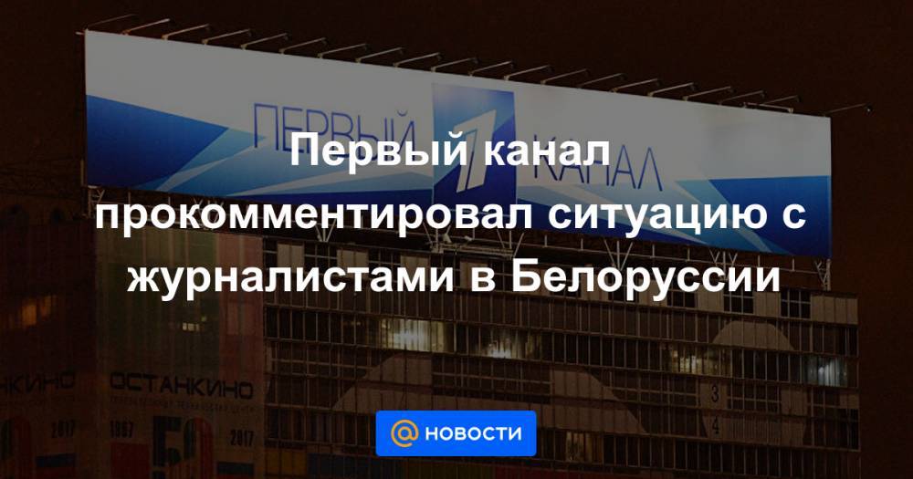 Первый канал прокомментировал ситуацию с журналистами в Белоруссии