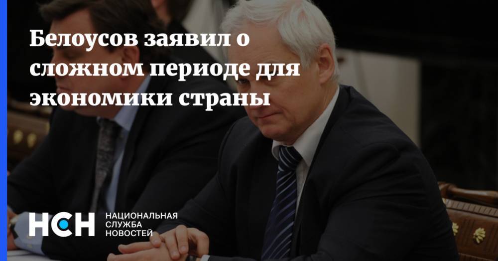 Белоусов заявил о сложном периоде для экономики страны