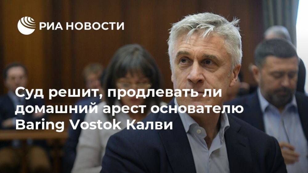 Суд решит, продлевать ли домашний арест основателю Baring Vostok Калви