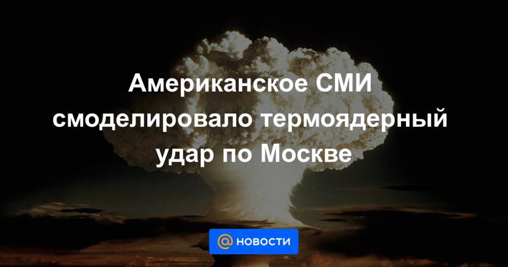 Американское СМИ смоделировало термоядерный удар по Москве