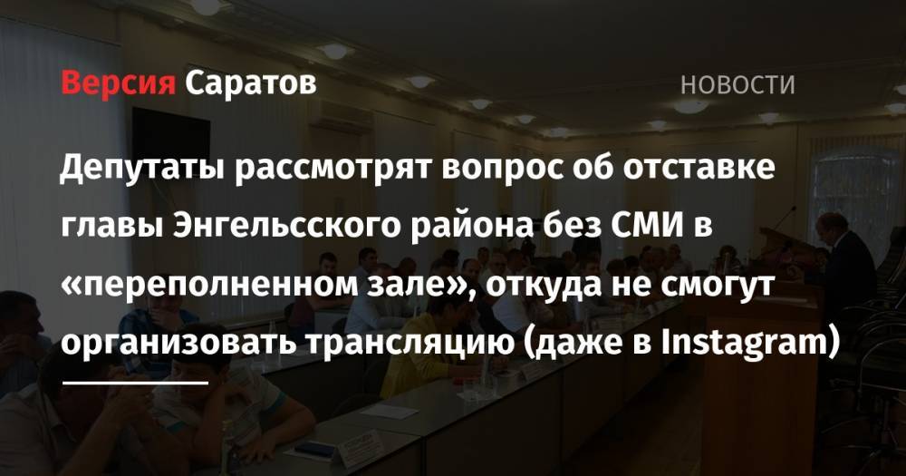 Депутаты рассмотрят вопрос об отставке главы Энгельсского района без СМИ в «переполненном зале», откуда не смогут организовать трансляцию (даже в Instagram)