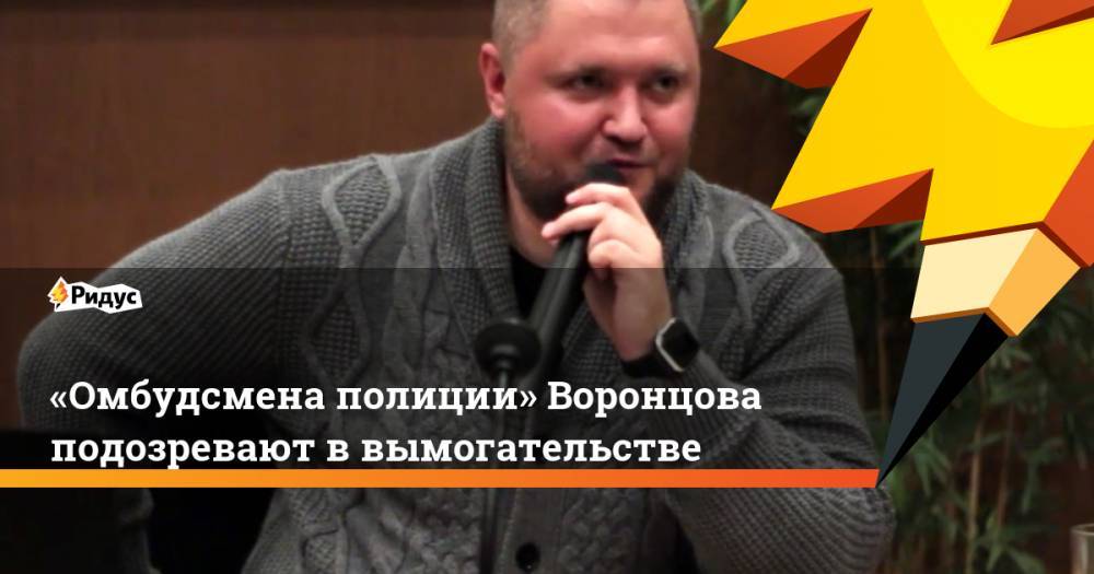 «Омбудсмена полиции» Воронцова подозревают ввымогательстве