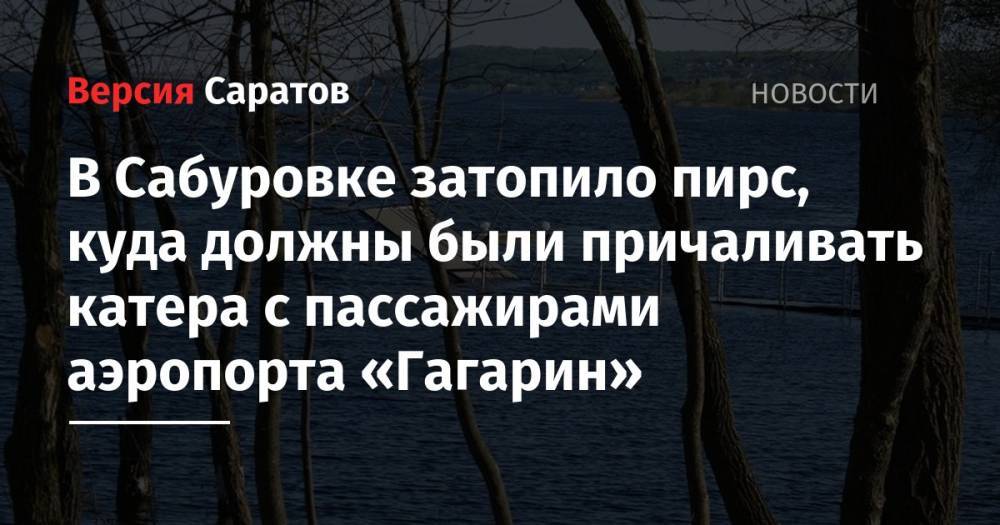 В Сабуровке затопило пирс, куда должны были причаливать катера с пассажирами аэропорта «Гагарин»