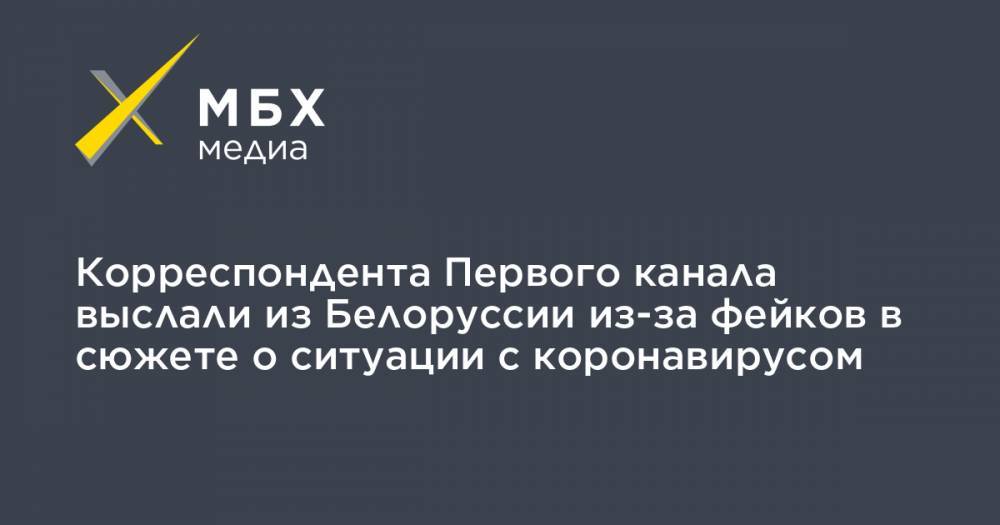 Корреспондента Первого канала выслали из Белоруссии из-за фейков в сюжете о ситуации с коронавирусом