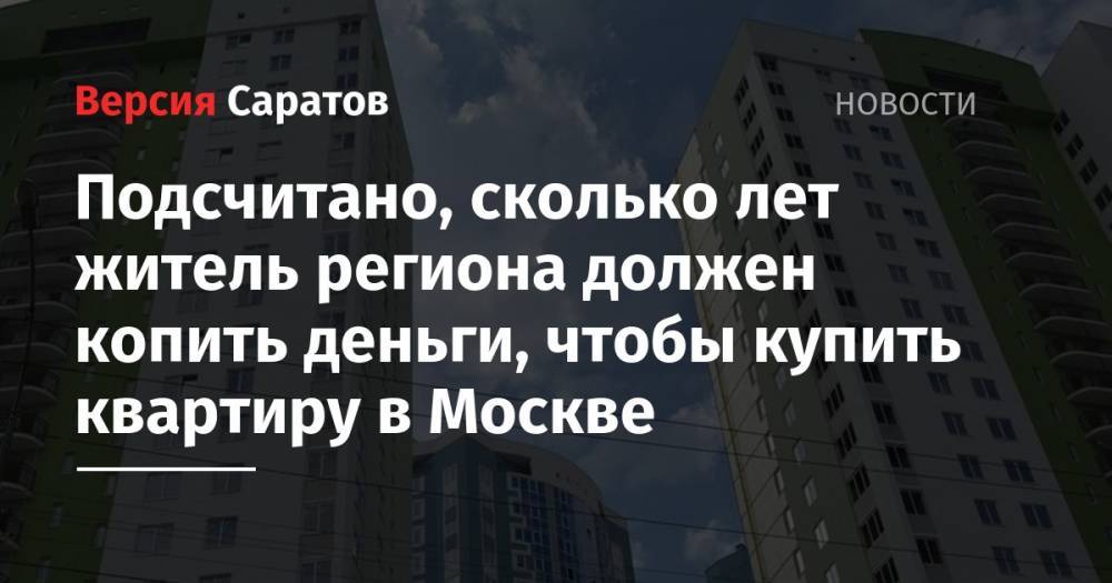 Подсчитано, сколько лет житель региона должен копить деньги, чтобы купить квартиру в Москве