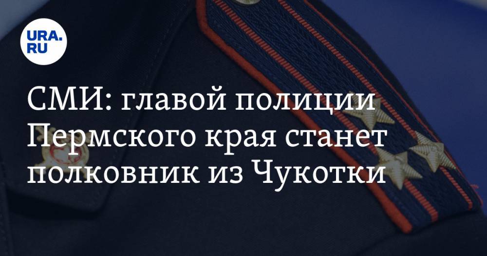 СМИ: главой полиции Пермского края станет полковник из Чукотки