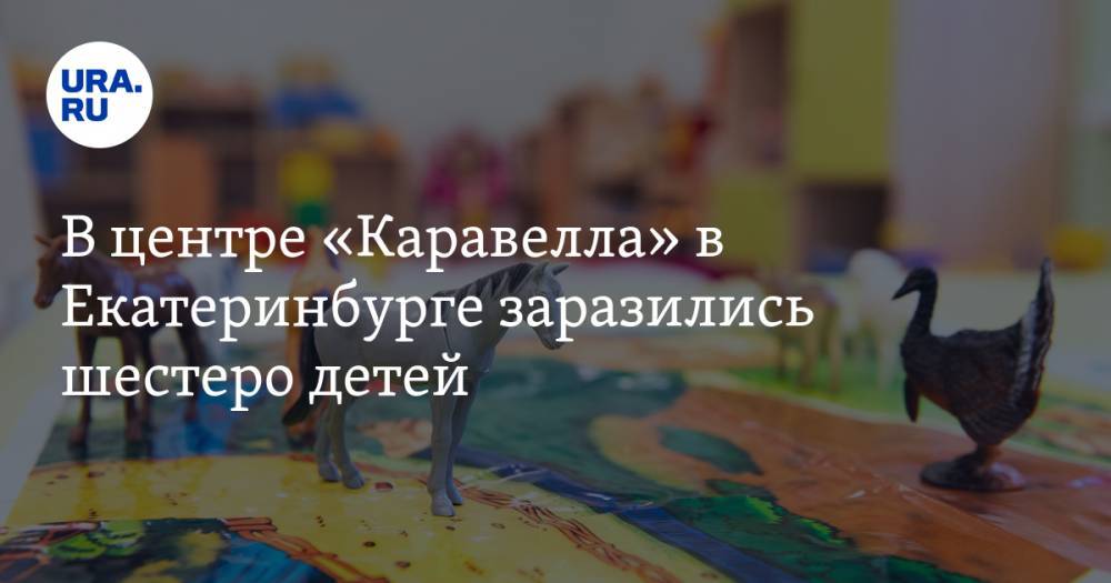 В центре «Каравелла» в Екатеринбурге заразились шестеро детей