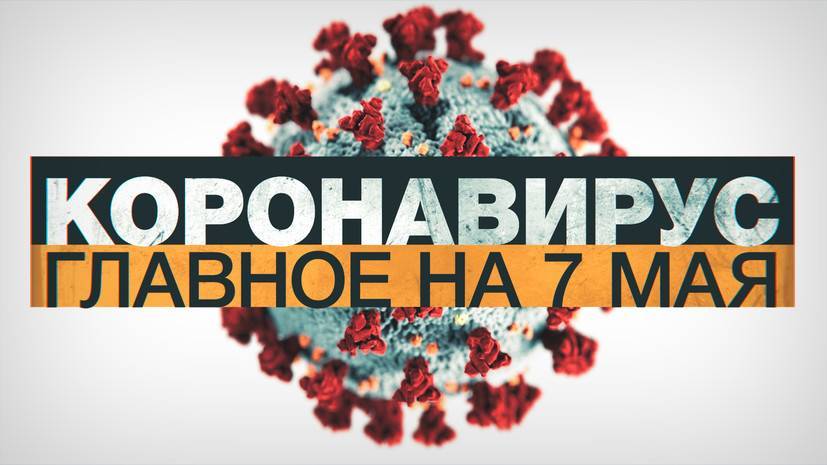 Коронавирус в России и мире: главные новости о распространении COVID-19 к 7 мая
