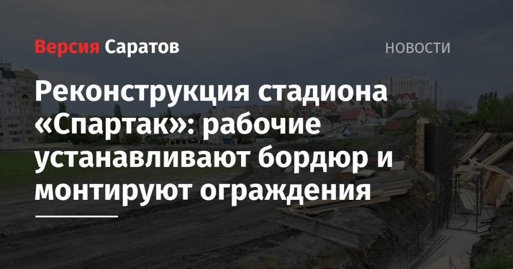Реконструкция стадиона «Спартак»: рабочие устанавливают бордюр и монтируют ограждения