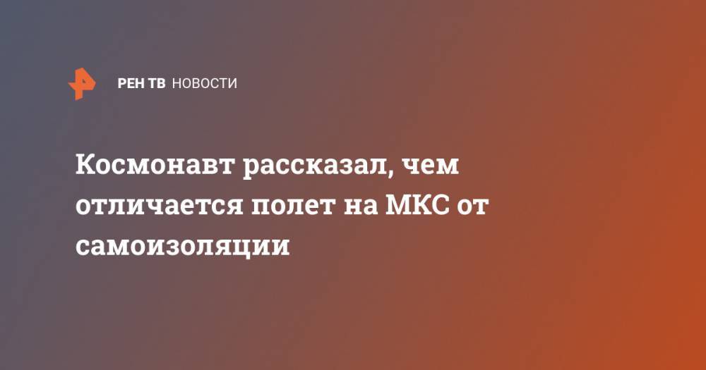 Федор Юрчихин - Космонавт рассказал, чем отличается полет на МКС от самоизоляции - ren.tv - Россия