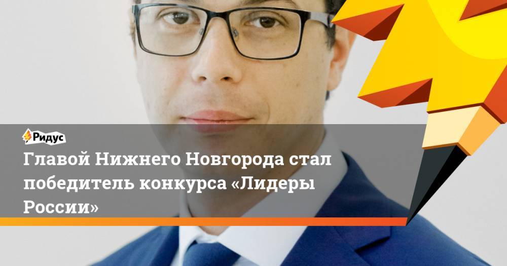 Главой Нижнего Новгорода стал победитель конкурса «Лидеры России»