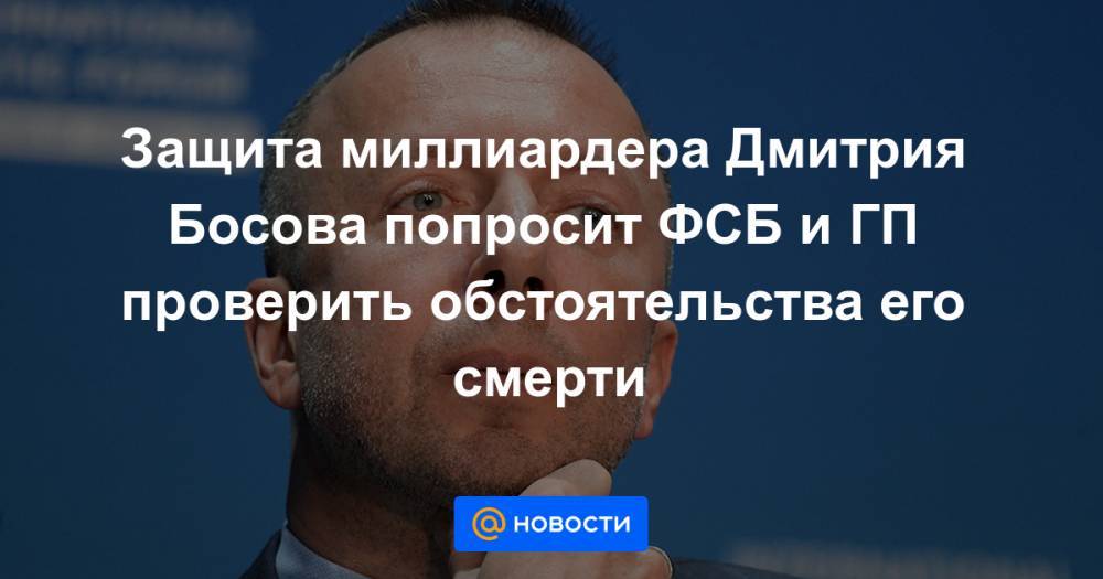 Защита миллиардера Дмитрия Босова попросит ФСБ и ГП проверить обстоятельства его смерти